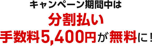 キャンペーン期間中は分割払い手数料5,400円が無料に！