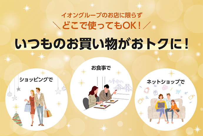 イオングループのお店に限らず どこで使ってもOK！ いつものお買い物がおトクに! ショッピングで お食事で ネットショップで
