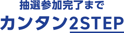 抽選参加完了までカンタン2STEP