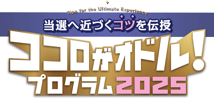 Tips for the Ultimate Experience 当選へ近づくコツを伝授 ココロがオドル！プログラム2025