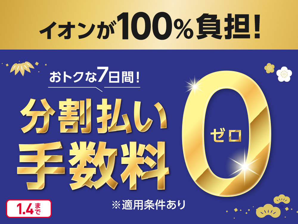 イオンが100％負担！ おトクな7日間！ 分割払い手数料 0ゼロ ※適用条件あり 1.4まで