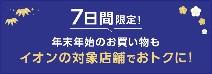 7日間限定！ 年末年始のお買い物も イオンの対象店舗でおトクに！