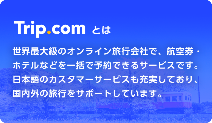 Trip.comとは 世界最大級のオンライン旅行会社で、航空券・ホテルなどを一括で予約できるサービスです。日本語のカスタマーサービスも充実しており、国内外の旅行をサポートしています。