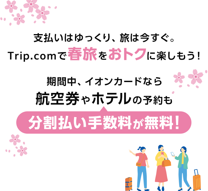支払いはゆっくり、旅は今すぐ。 Trip.comで春旅をおトクに楽しもう！ 期間中、イオンカードなら航空券やホテルの予約も 分割払い手数料が無料！