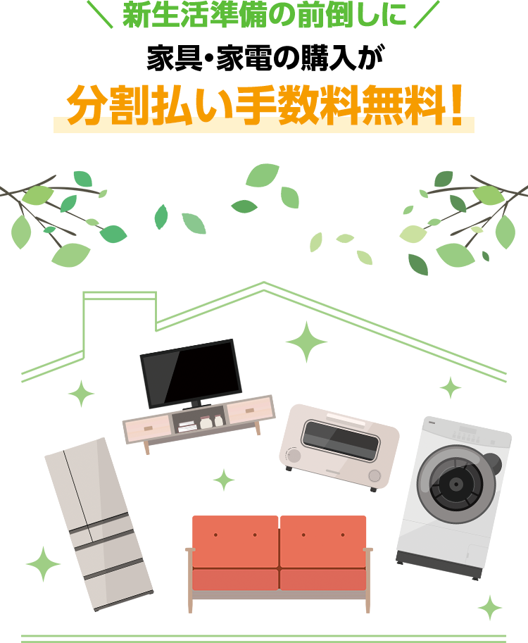 新生活準備の前倒しに 家具・家電の購入が 分割払い手数料無料！