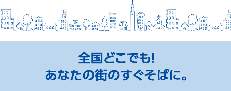全国どこでも！あなたの街のすぐそばに。