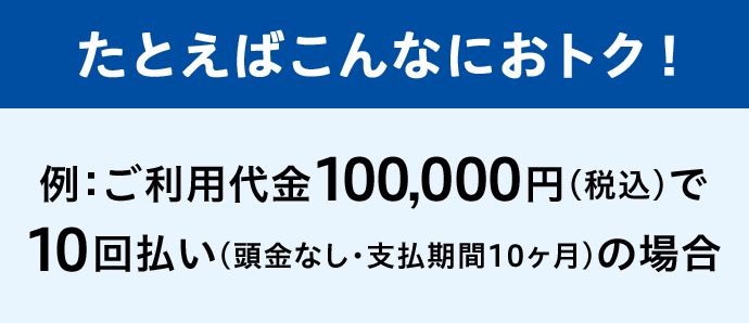 たとえばこんなにおトク！ 例：ご利用代金100,000円(税込)で10回払い(頭金なし・支払期間10ヶ月)の場合
