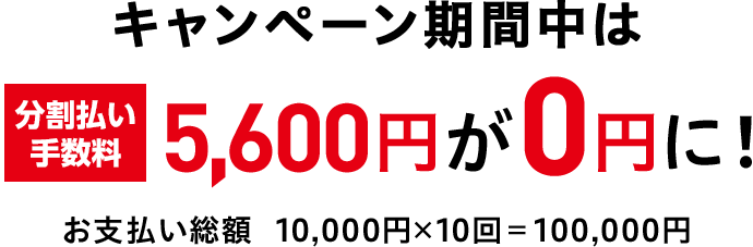 キャンペーン期間中は 分割払い手数料 5,600円が0円に！ お支払い総額 10,000円×10回＝100,000円