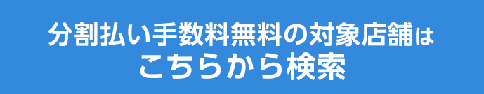 分割払い手数料無料の対象店舗は こちらから検索
