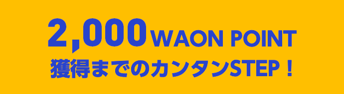 2,000WAON POINT 獲得までのカンタンSTEP！