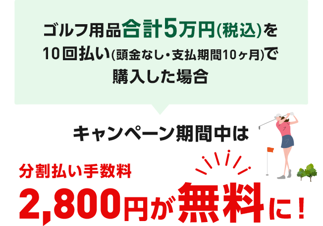 ゴルフ用品合計5万円(税込)を10回払い(頭金なし・支払期間10ヶ月)で購入した場合 キャンペーン期間中は分割払い手数料2,800円が無料に！