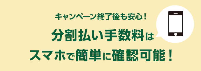 キャンペーン終了後も安心！ 分割払い手数料はスマホで簡単に確認可能！