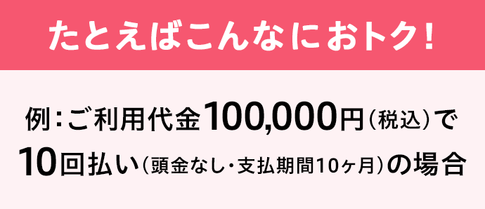 たとえばこんなにおトク！ 例：ご利用代金100,000円(税込)で10回払い(頭金なし・支払期間10ヶ月)の場合
