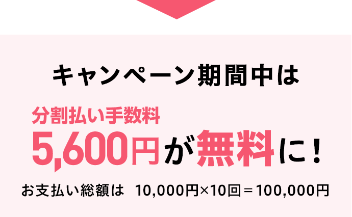 キャンペーン期間中は 分割払い手数料5,600円が無料に！ お支払い総額は10,000円×10回＝100,000円