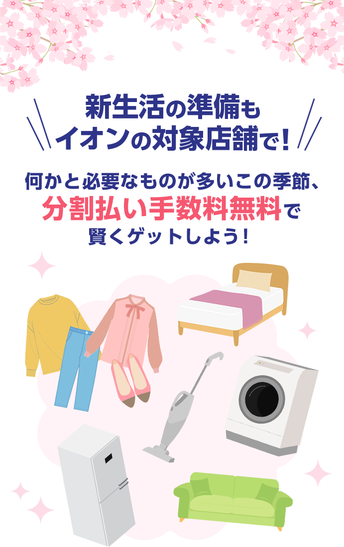 新生活の準備もイオンの対象店舗で！ 何かと必要なものが多いこの季節、分割払い手数料無料で賢くゲットしよう！