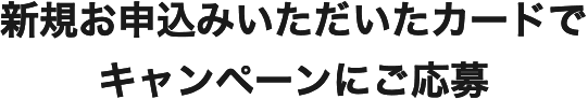 新規お申込みいただいたカードでキャンペーンにご応募