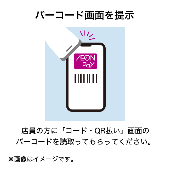 バーコード画面を提示 店員の方に「コード・QR払い」画面のバーコードを読取ってもらってください。 ※画像はイメージです。