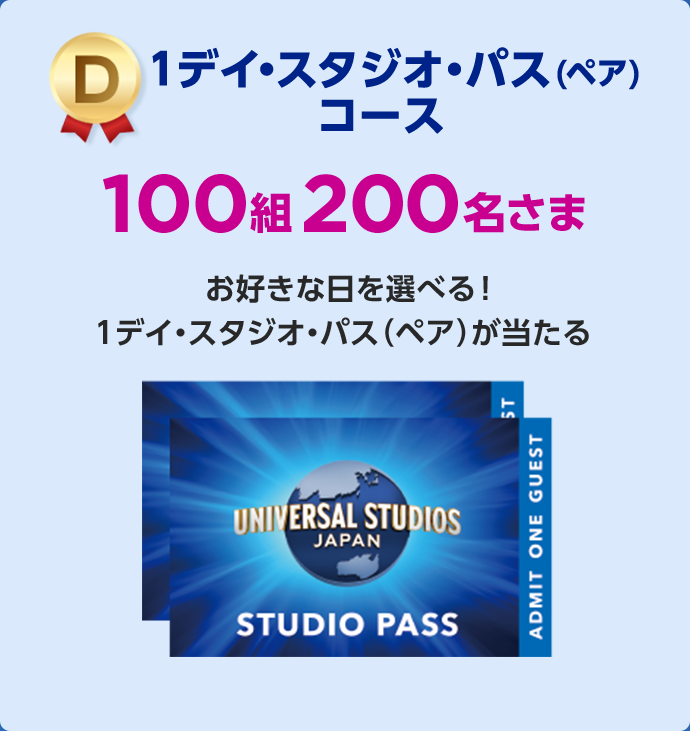1デイ・スタジオ・パス(ペア)コース D 100組200名さま お好きな日を選べる！1デイ・スタジオ・パス(ペア)が当たる UNIVERSAL STUDIOS JAPAN STUDIO PASS