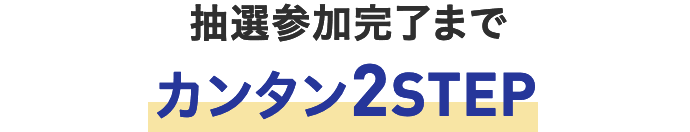 抽選参加完了までカンタン2STEP