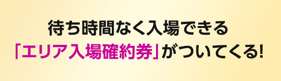 待ち時間なく入場できる「エリア入場確約券」がついてくる！