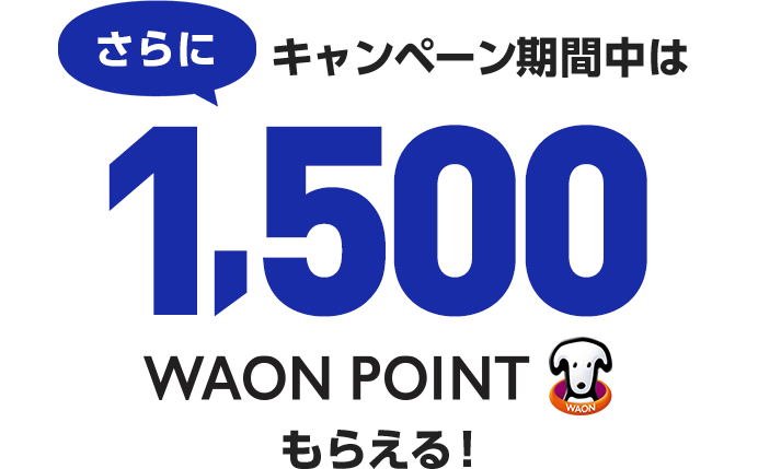 さらにキャンペーン期間中は 1,500WAON POINT もらえる！