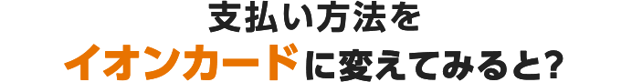 支払い方法をイオンカードに変えてみると？