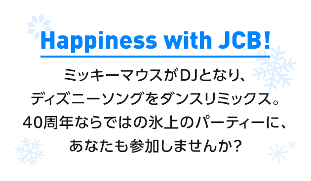 Happiness with JCB！ ミッキーマウスがDJとなり、ディズニーソングをダンスリミックス。40周年ならではの氷上のパーティーに、あなたも参加しませんか？