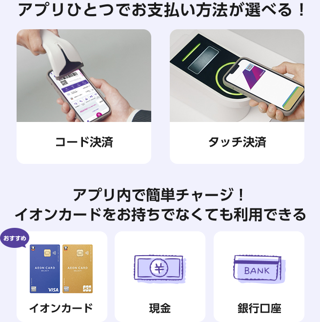 アプリひとつでお支払い方法が選べる！ コード決済 タッチ決済 アプリ内で簡単チャージ！ イオンカードをお持ちでなくても利用できる おすすめ イオンカード AEON CARD VISA JCB 現金 銀行口座