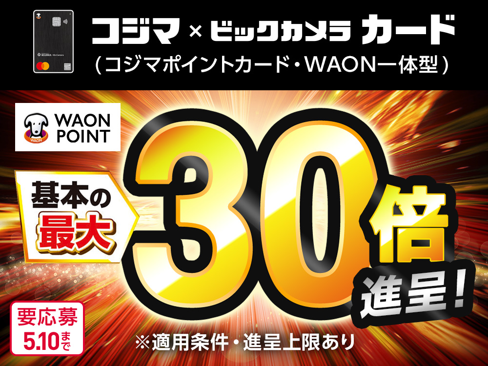 コジマ × ビックカメラ カード (コジマポイントカード・WAON一体型) WAON POINT 基本の最大30倍進呈！ ※適用条件・進呈上限あり 要応募 5月10日まで
