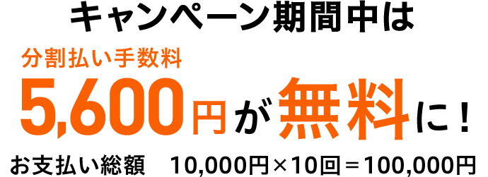 キャンペーン期間中は 分割払い手数料 5,600円が無料に！ お支払い総額 10,000円×10回＝100,000円