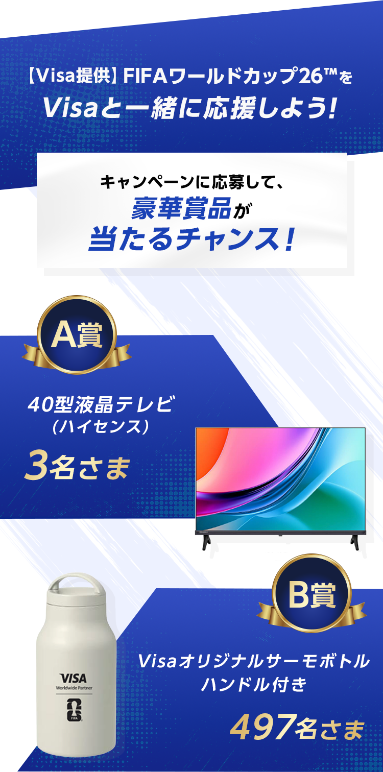 【Visa提供】FIFAワールドカップ26&trade;をVisaと一緒に応援しよう！ キャンペーンに応募して、豪華賞品が当たるチャンス！ A賞 40型液晶テレビ(ハイセンス) 3名さま B賞 Visaオリジナルサーモボトル  ハンドル付き 497名さま
