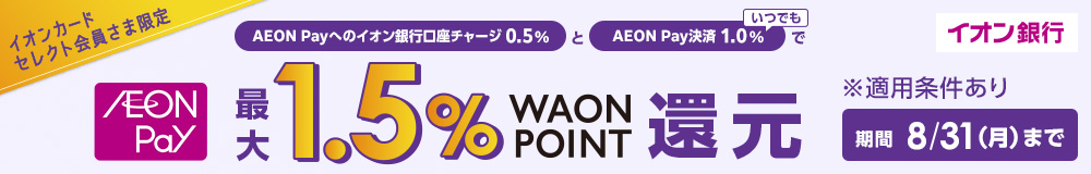イオン銀行 イオンカードセレクト会員さま限定 AEON Payへのイオン銀行口座チャージ 0.5% と いつでもAEON Pay決済 1.0% で AEON Pay 最大1.5% WAON POINT還元 ※適用条件あり 期間8月31日(月)まで