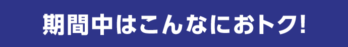 期間中はこんなにおトク！