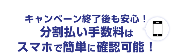 キャンペーン終了後も安心！ 分割払い手数料はスマホで簡単に確認可能！