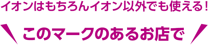 イオンはもちろんイオン以外でも使える！ このマークのあるお店で