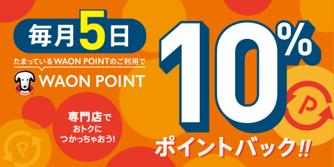 毎月5日 たまっているWAON POINTのご利用で WAON POINT 10％ポイントバック！！ 専門店でおトクにつかっちゃおう！