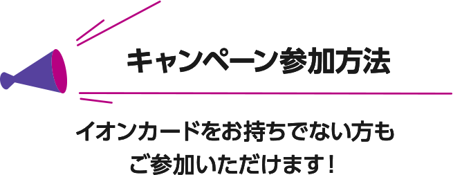 キャンペーン参加方法 イオンカードをお持ちでない方もご参加いただけます！