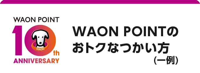 WAON POINT 10th ANNIVERSARY WAON POINTのおトクなつかい方(一例)