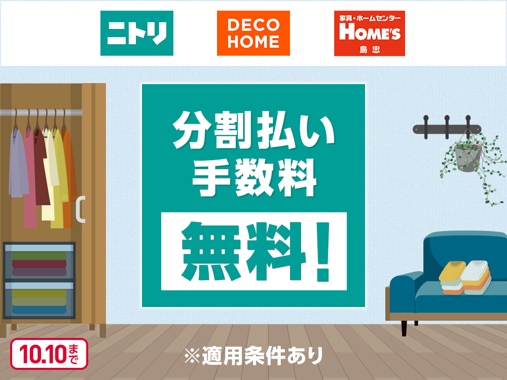 ニトリ DECO HOME 家具・ホームセンター HOME'S 島忠 分割払い手数料無料！ ※適用条件あり 10月10日まで