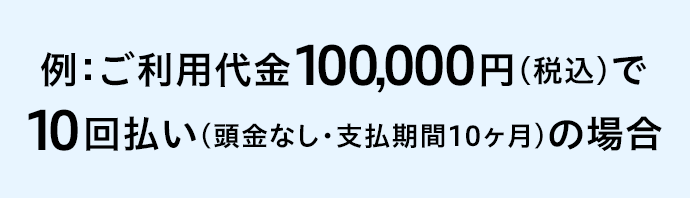 例：ご利用代金100,000円(税込)で10回払い(頭金なし・支払期間10ヶ月)の場合