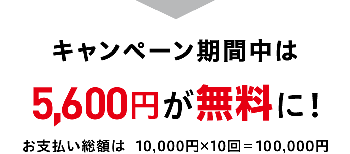 キャンペーン期間中は5,600円が無料に！ お支払い総額は 10,000円×10回=100,000円