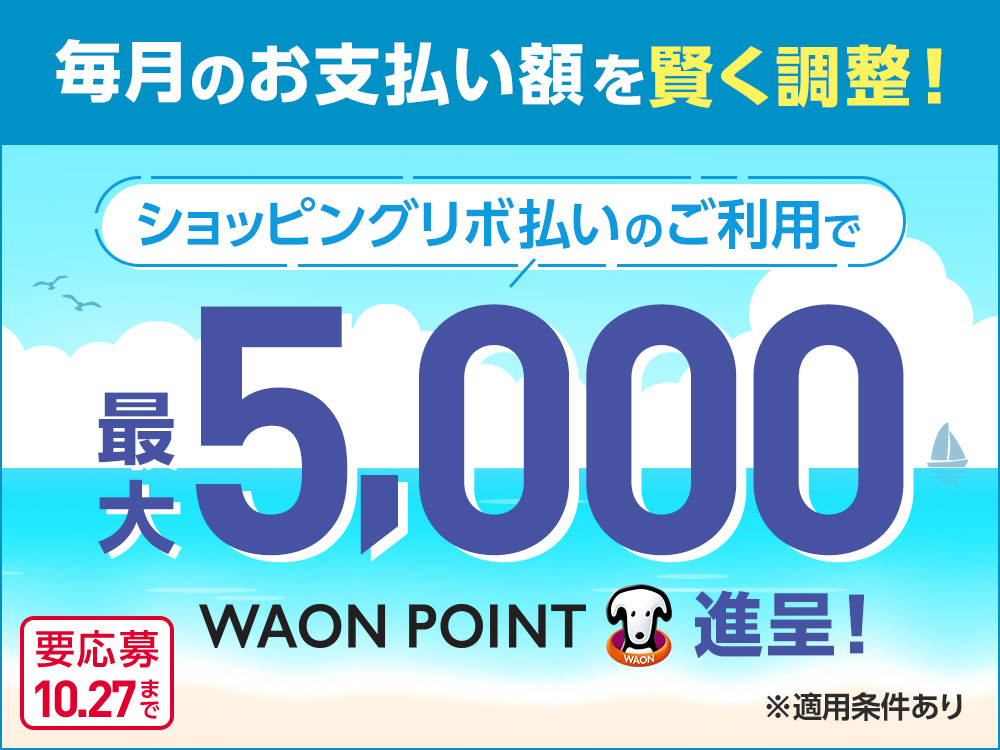 毎月のお支払い額を賢く調整！ ショッピングリボ払いのご利用で 最大5,000WAON POINT進呈！ ※適用条件あり 要応募 10月27日まで
