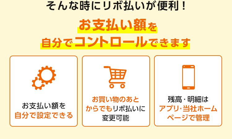 そんな時にリボ払いが便利！ お支払い額を自分でコントロールできます お支払い額を自分で設定できる お買い物のあとからでもリボ払いに変更可能 残高・明細はアプリ・当社ホームページで管理