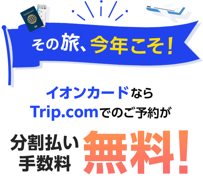 その旅、今年こそ！ イオンカードならTrip.comでのご予約が分割払い手数料無料！