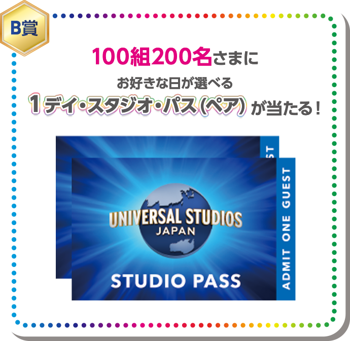 B賞 100組200名さまにお好きな日が選べる 1デイ・スタジオ・パス(ペア)が当たる！ UNIVERSAL STUDIOS JAPAN STUDIOS PASS ADMIT ONE GUEST