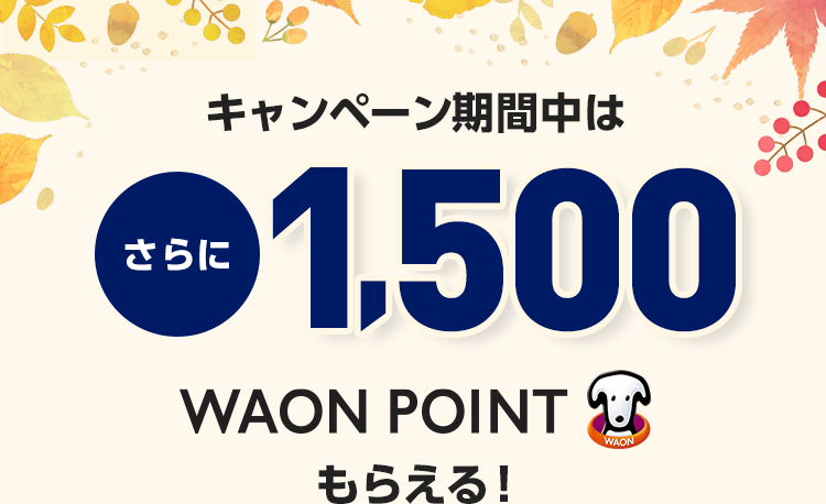 キャンペーン期間中は さらに1,500WAON POINTもらえる！