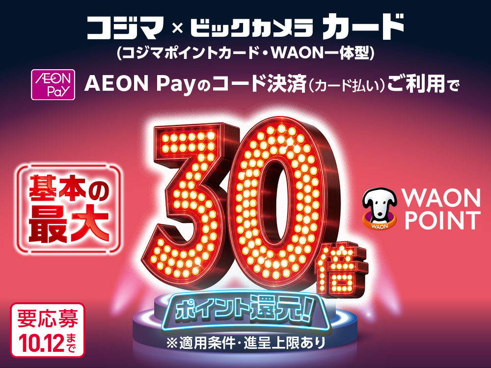 コジマ×ビックカメラ カード (コジマポイントカード・WAON一体型) AEON Pay AEON Payのコード決済(カード払い)ご利用で 基本の最大30倍WAON POINT ポイント還元！ ※適用条件・進呈上限あり 要応募10月12日まで