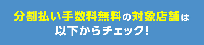分割払い手数料無料の対象店舗は以下からチェック！