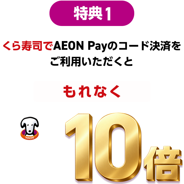 特典1 くら寿司でAEON Payのコード決済をご利用いただくと もれなく WAON POINT 基本の10倍