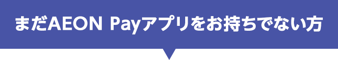 まだAEON Payアプリをお持ちでない方